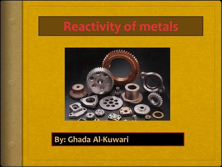 Reactivity of metals By: Ghada Al-Kuwari. What are metals? A metal is a chemical element that is a good conductor of both electricity and heat and forms.