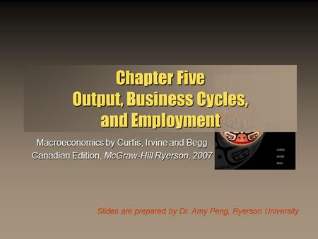 Slides are prepared by Dr. Amy Peng, Ryerson University Chapter Five Output, Business Cycles, and Employment Macroeconomics by Curtis, Irvine and Begg.