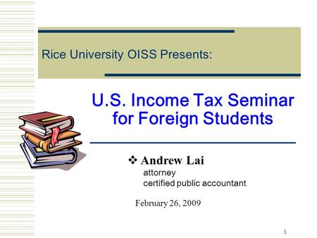 1 U.S. Income Tax Seminar for Foreign Students Rice University OISS Presents:  Andrew Lai attorney certified public accountant February 26, 2009.
