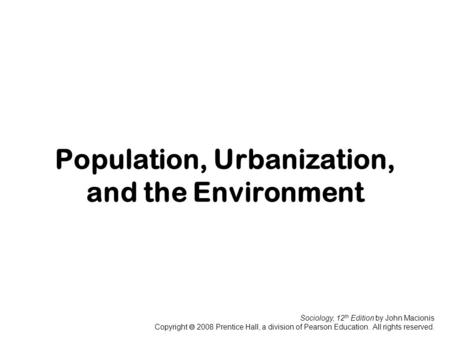 Sociology, 12 th Edition by John Macionis Copyright  2008 Prentice Hall, a division of Pearson Education. All rights reserved. Population, Urbanization,