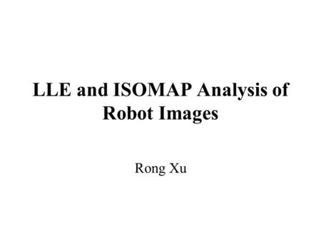 LLE and ISOMAP Analysis of Robot Images Rong Xu. Background Intuition of Dimensionality Reduction Linear Approach –PCA(Principal Component Analysis) Nonlinear.