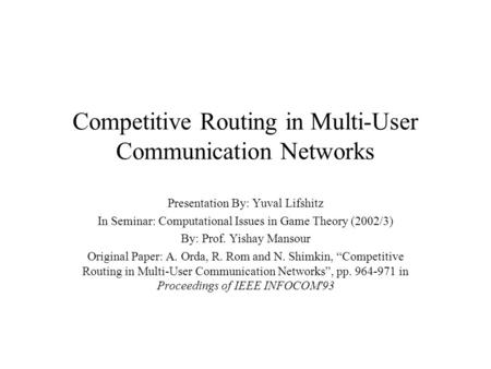 Competitive Routing in Multi-User Communication Networks Presentation By: Yuval Lifshitz In Seminar: Computational Issues in Game Theory (2002/3) By: Prof.