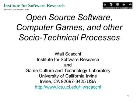 1 Open Source Software, Computer Games, and other Socio-Technical Processes Walt Scacchi Institute for Software Research and Game Culture and Technology.