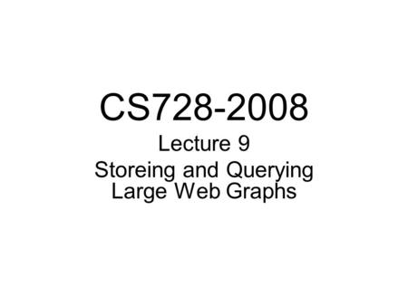 CS728-2008 Lecture 9 Storeing and Querying Large Web Graphs.