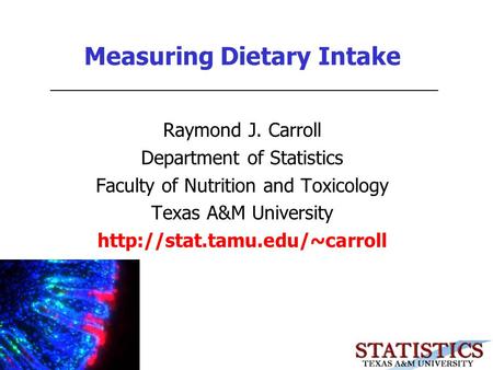Measuring Dietary Intake Raymond J. Carroll Department of Statistics Faculty of Nutrition and Toxicology Texas A&M University