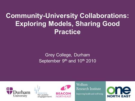Community-University Collaborations: Exploring Models, Sharing Good Practice Grey College, Durham September 9 th and 10 th 2010.