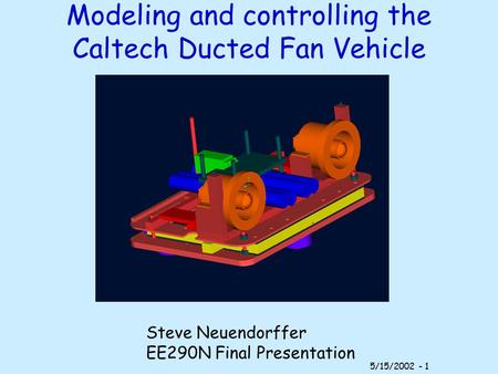 5/15/2002 - 1 Modeling and controlling the Caltech Ducted Fan Vehicle Steve Neuendorffer EE290N Final Presentation.