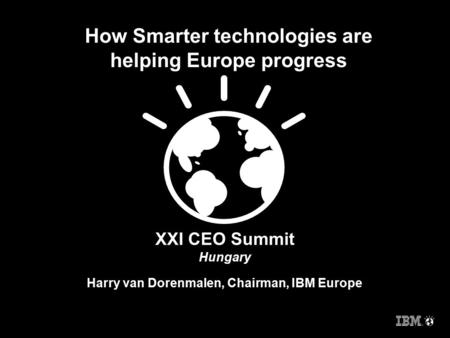 XXI CEO Summit Hungary Harry van Dorenmalen, Chairman, IBM Europe How Smarter technologies are helping Europe progress.