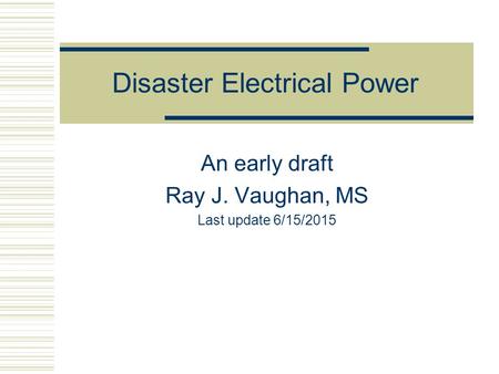 Disaster Electrical Power An early draft Ray J. Vaughan, MS Last update 6/15/2015.