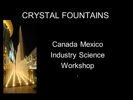 CRYSTAL FOUNTAINS Canada Mexico Industry Science Workshop.