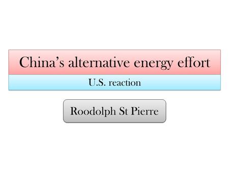 China’s alternative energy effort Roodolph St Pierre U.S. reaction.