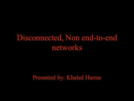 Disconnected, Non end-to-end networks Presented by: Khaled Harras.