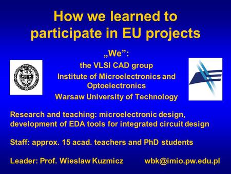 How we learned to participate in EU projects „We”: the VLSI CAD group Institute of Microelectronics and Optoelectronics Warsaw University of Technology.