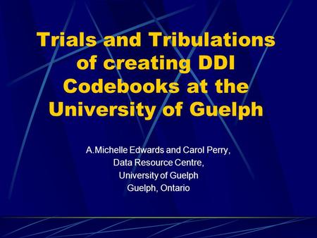 Trials and Tribulations of creating DDI Codebooks at the University of Guelph A.Michelle Edwards and Carol Perry, Data Resource Centre, University of Guelph.