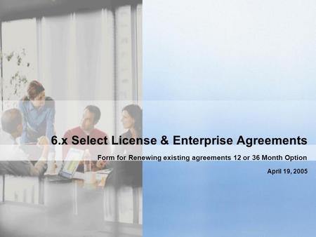 6.x Select License & Enterprise Agreements Form for Renewing existing agreements 12 or 36 Month Option April 19, 2005.
