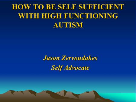 HOW TO BE SELF SUFFICIENT WITH HIGH FUNCTIONING AUTISM Jason Zervoudakes Self Advocate.