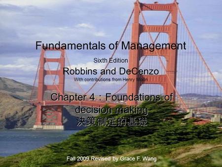 1 Fundamentals of Management Sixth Edition Robbins and DeCenzo With contributions from Henry Moon Chapter 4 ： Foundations of decision making 決策制定的基礎 Fall.