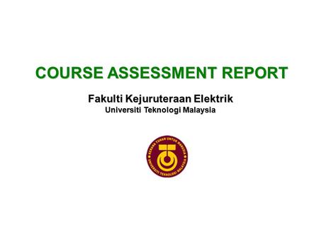 COURSE ASSESSMENT REPORT Fakulti Kejuruteraan Elektrik Universiti Teknologi Malaysia.