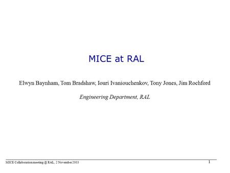 1 MICE at RAL MICE Collaboration RAL, 2 November 2003 Elwyn Baynham, Tom Bradshaw, Iouri Ivaniouchenkov, Tony Jones, Jim Rochford Engineering.