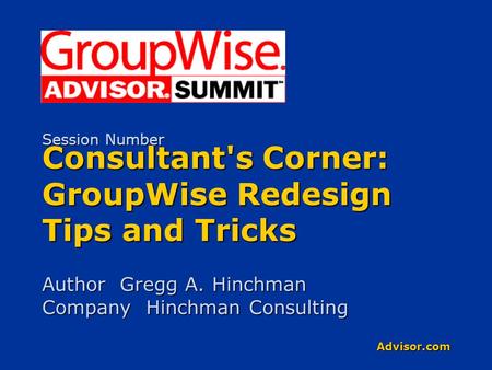 Advisor.com Consultant's Corner: GroupWise Redesign Tips and Tricks Author Gregg A. Hinchman Company Hinchman Consulting Session Number.