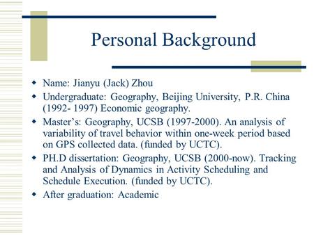 Personal Background  Name: Jianyu (Jack) Zhou  Undergraduate: Geography, Beijing University, P.R. China (1992- 1997) Economic geography.  Master’s: