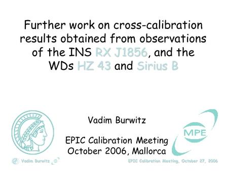 Vadim Burwitz EPIC Calibration Meeting, October 27, 2006 RX J1856 HZ 43Sirius B Further work on cross-calibration results obtained from observations of.