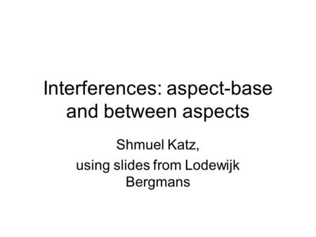 Interferences: aspect-base and between aspects Shmuel Katz, using slides from Lodewijk Bergmans.