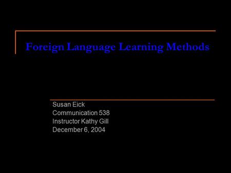 Foreign Language Learning Methods Susan Eick Communication 538 Instructor Kathy Gill December 6, 2004.