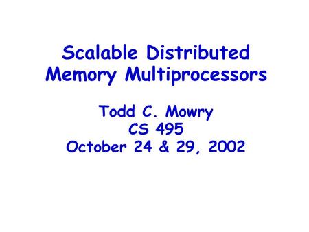 Scalable Distributed Memory Multiprocessors Todd C. Mowry CS 495 October 24 & 29, 2002.
