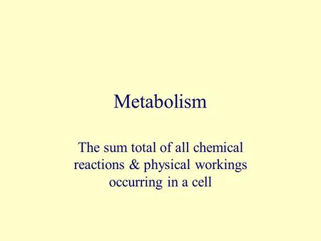 Metabolism The sum total of all chemical reactions & physical workings occurring in a cell.