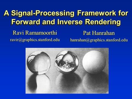 A Signal-Processing Framework for Forward and Inverse Rendering Ravi Ramamoorthi Ravi Ramamoorthi