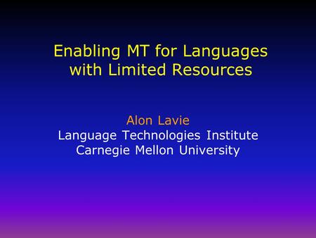 Enabling MT for Languages with Limited Resources Alon Lavie Language Technologies Institute Carnegie Mellon University.