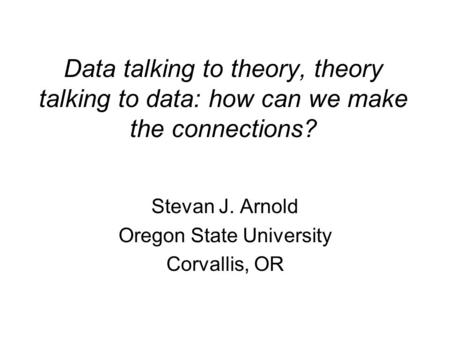 Data talking to theory, theory talking to data: how can we make the connections? Stevan J. Arnold Oregon State University Corvallis, OR.