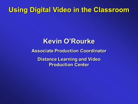 Using Digital Video in the Classroom Kevin O’Rourke Associate Production Coordinator Distance Learning and Video Production Center Kevin O’Rourke Associate.