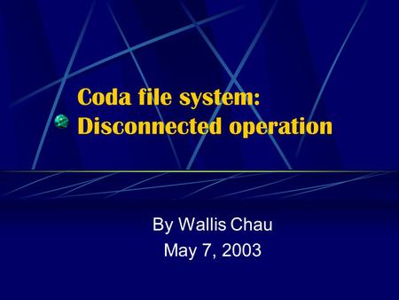 Coda file system: Disconnected operation By Wallis Chau May 7, 2003.