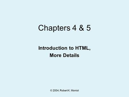 © 2004, Robert K. Moniot Chapters 4 & 5 Introduction to HTML, More Details.