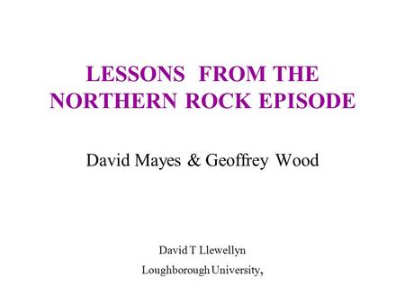 LESSONS FROM THE NORTHERN ROCK EPISODE David Mayes & Geoffrey Wood David T Llewellyn Loughborough University,