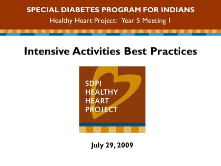 Intensive Activities Best Practices July 29, 2009 SPECIAL DIABETES PROGRAM FOR INDIANS Healthy Heart Project: Year 5 Meeting 1.