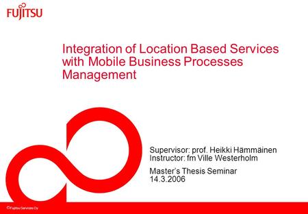 Fujitsu Services Oy Integration of Location Based Services with Mobile Business Processes Management Supervisor: prof. Heikki Hämmäinen Instructor: fm.