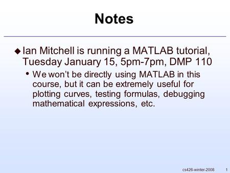 1cs426-winter-2008 Notes  Ian Mitchell is running a MATLAB tutorial, Tuesday January 15, 5pm-7pm, DMP 110 We won’t be directly using MATLAB in this course,