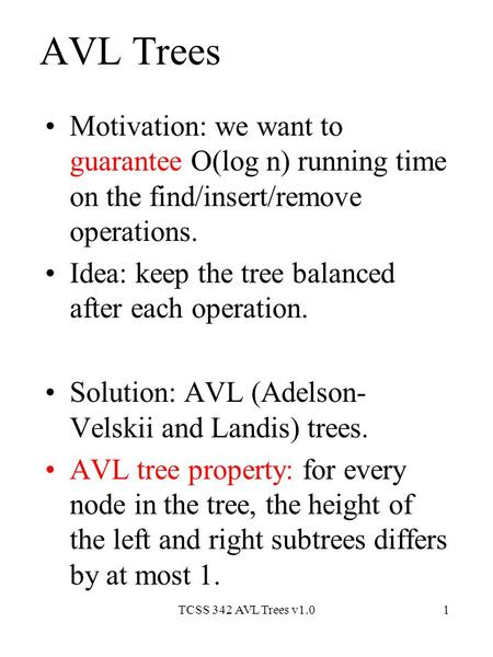 TCSS 342 AVL Trees v1.01 AVL Trees Motivation: we want to guarantee O(log n) running time on the find/insert/remove operations. Idea: keep the tree balanced.