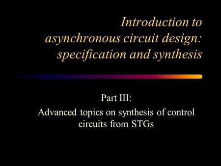Introduction to asynchronous circuit design: specification and synthesis Part III: Advanced topics on synthesis of control circuits from STGs.