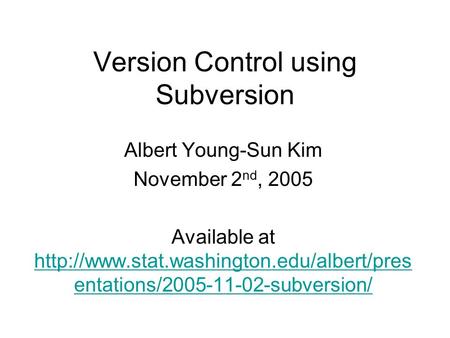 Version Control using Subversion Albert Young-Sun Kim November 2 nd, 2005 Available at  entations/2005-11-02-subversion/