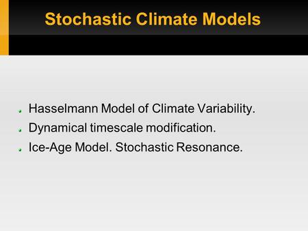 Stochastic Climate Models Hasselmann Model of Climate Variability. Dynamical timescale modification. Ice-Age Model. Stochastic Resonance.