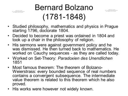 Bernard Bolzano (1781-1848) Studied philosophy, mathematics and physics in Prague starting 1796, doctorate 1804. Decided to become a priest was ordained.