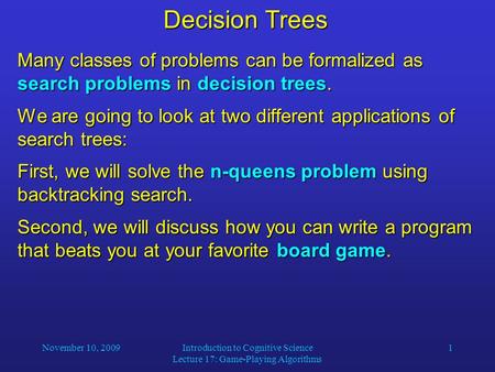 November 10, 2009Introduction to Cognitive Science Lecture 17: Game-Playing Algorithms 1 Decision Trees Many classes of problems can be formalized as search.