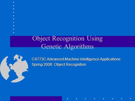 Object Recognition Using Genetic Algorithms CS773C Advanced Machine Intelligence Applications Spring 2008: Object Recognition.