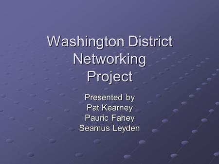Washington District Networking Project Presented by Pat Kearney Pauric Fahey Seamus Leyden.