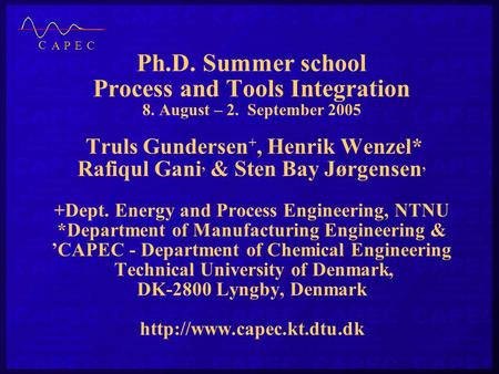 Ph.D. Summer school Process and Tools Integration 8. August – 2. September 2005 Truls Gundersen +, Henrik Wenzel* Rafiqul Gani, & Sten Bay Jørgensen, +Dept.