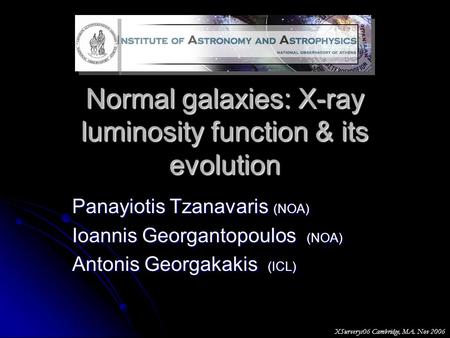 Normal galaxies: X-ray luminosity function & its evolution Panayiotis Tzanavaris (NOA) Ioannis Georgantopoulos (NOA) Antonis Georgakakis (ICL) XSurverys06.